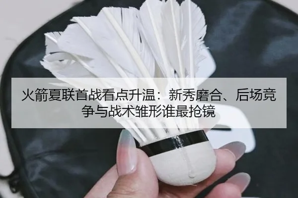 火箭夏联首战看点升温：新秀磨合、后场竞争与战术雏形谁最抢镜